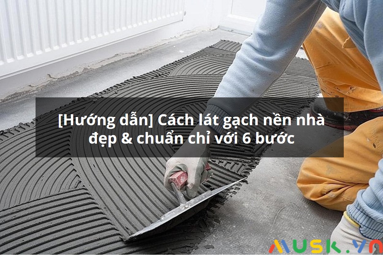 [Hướng dẫn] Cách lát gạch nền nhà đẹp & chuẩn chỉ với 6 bước