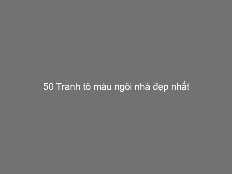 50 Tranh tô màu ngôi nhà đẹp nhất