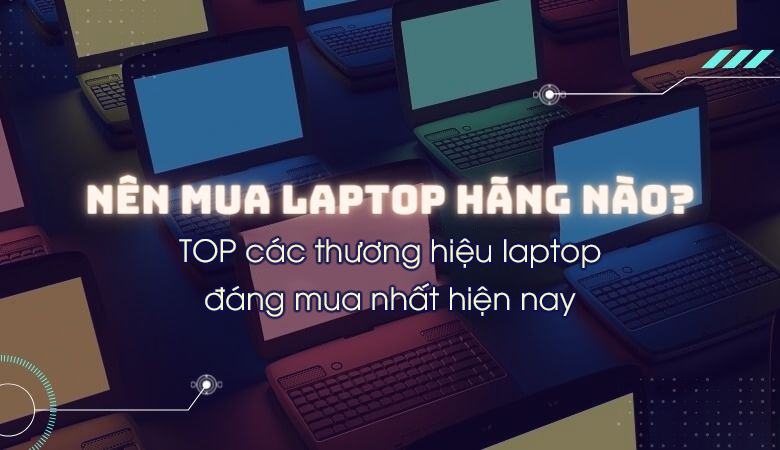 Nên mua Laptop hãng nào? Top các thương hiệu Laptop đáng mua, tốt nhất hiện nay 2022