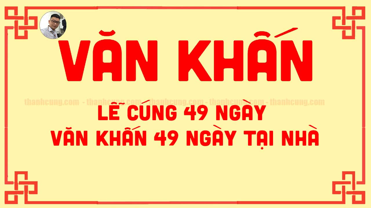 Bài văn khấn lễ cúng 49 ngày, văn khấn 49 ngày tại nhà chuẩn nhất