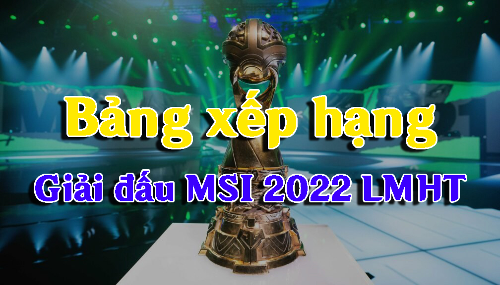 Bảng xếp hạng MSI 2022 LMHT mới nhất hôm nay