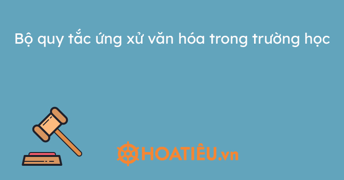 Bộ quy tắc ứng xử văn hóa trong trường học 2023 - HoaTieu.vn