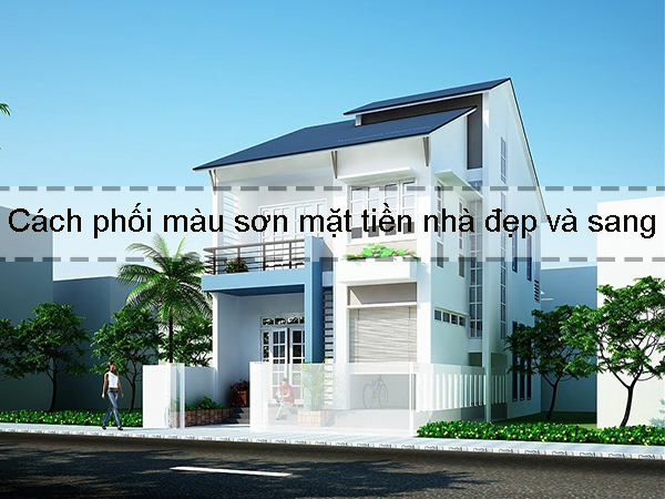 Những cách phối màu sơn mặt tiền nhà đẹp và sang trọng