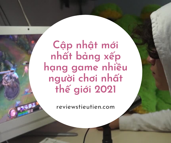 Cập nhật mới nhất bảng xếp hạng game nhiều người chơi nhất thế giới 2021