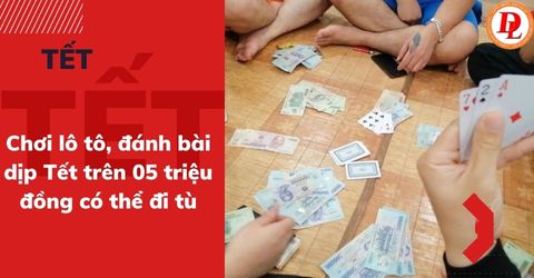 Chơi lô tô, đánh bài dịp Tết trên 05 triệu đồng có thể đi tù