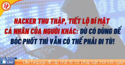 Hacker thu thập, tiết lộ bí mật cá nhân của người khác: Dù có dùng để BÓC PHỐT thì cũng có thể BỊ PHẠT TÙ!