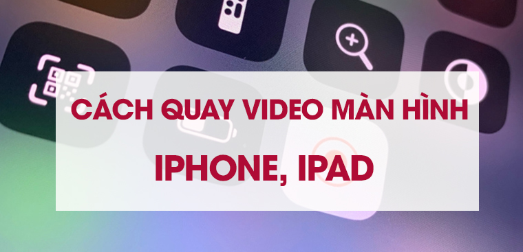 Hướng dẫn cách quay video màn hình iPhone, iPad đơn giản và chi tiết