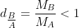 d_{\tfrac{B}{A}}=\frac{M_{B}}{M_{A}}<1
