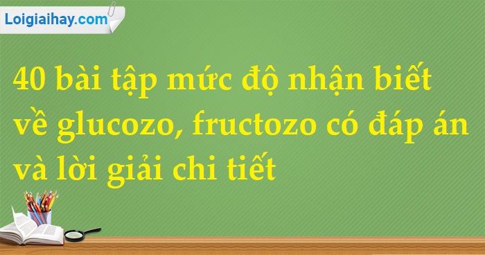 40 bài tập mức độ nhận biết về glucozo, fructozo có lời giải