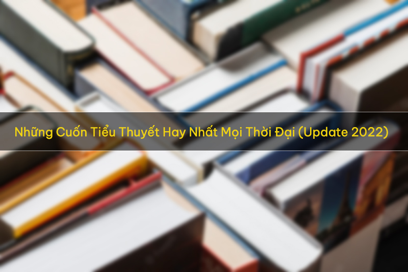 Những Cuốn Tiểu Thuyết Hay Nhất Mọi Thời Đại Nên Đọc