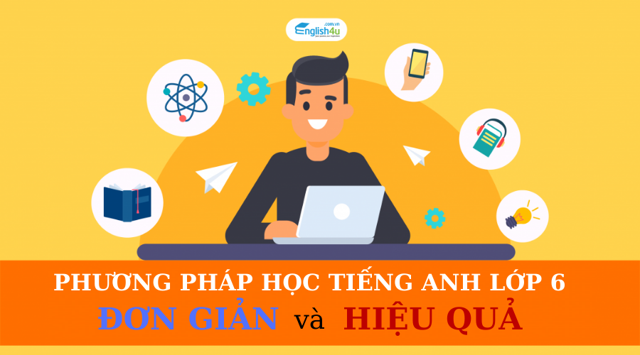 Phương pháp học tiếng Anh lớp 6 đơn giản nhưng cực kỳ hiệu quả