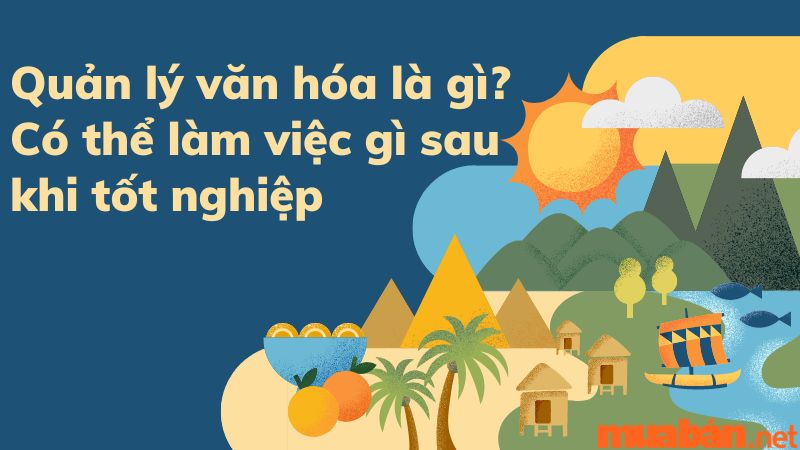 Quản Lý Văn Hóa Là Gì? Có Thể Làm Việc Gì Sau Khi Tốt Nghiệp