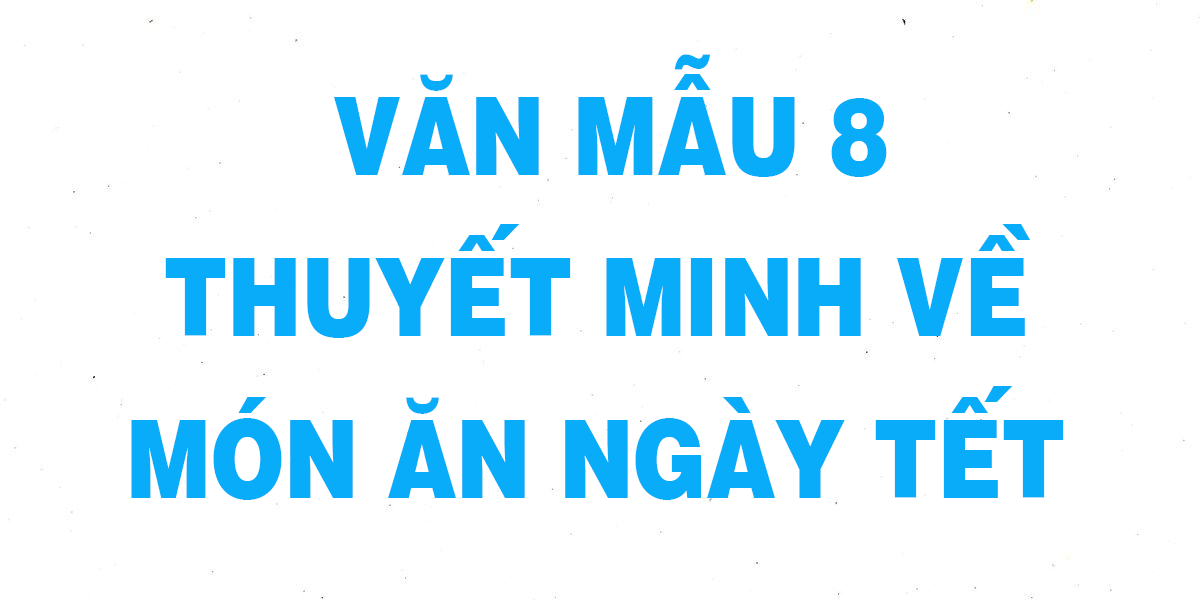 Văn mẫu Thuyết minh về món ăn ngày tết lớp 8 chọn lọc